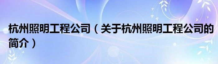 杭州照明工程公司（關(guān)于杭州照明工程公司的簡介）