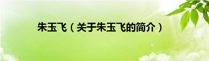 朱玉飛（關(guān)于朱玉飛的簡(jiǎn)介）