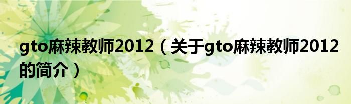 gto麻辣教師2012（關(guān)于gto麻辣教師2012的簡介）