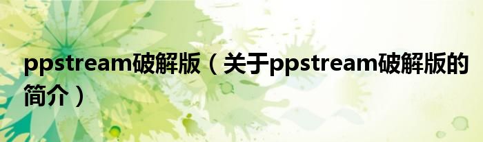 ppstream破解版（關于ppstream破解版的簡介）