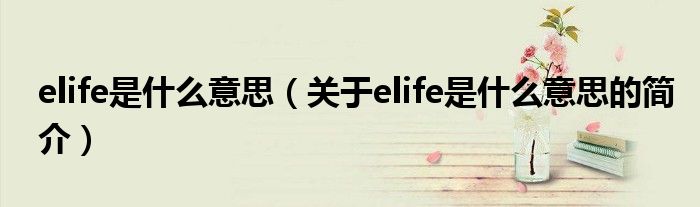 elife是什么意思（關(guān)于elife是什么意思的簡(jiǎn)介）