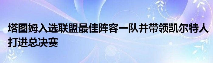 塔圖姆入選聯盟最佳陣容一隊并帶領凱爾特人打進總決賽