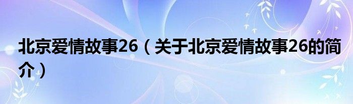 北京愛情故事26（關(guān)于北京愛情故事26的簡介）