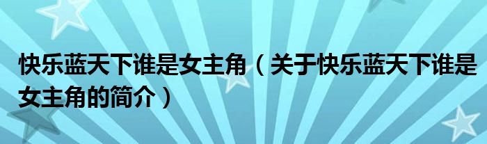 快樂藍天下誰是女主角（關于快樂藍天下誰是女主角的簡介）