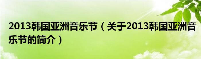 2013韓國(guó)亞洲音樂節(jié)（關(guān)于2013韓國(guó)亞洲音樂節(jié)的簡(jiǎn)介）