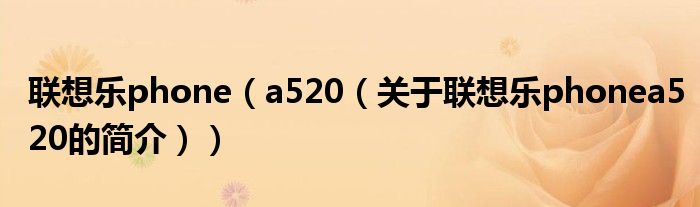 聯(lián)想樂(lè)phone（a520（關(guān)于聯(lián)想樂(lè)phonea520的簡(jiǎn)介））