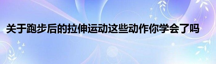 關(guān)于跑步后的拉伸運(yùn)動(dòng)這些動(dòng)作你學(xué)會(huì)了嗎