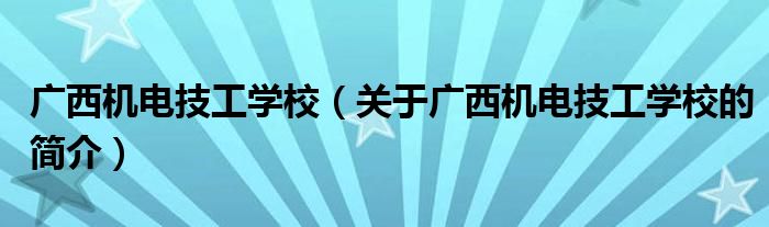 廣西機電技工學(xué)校（關(guān)于廣西機電技工學(xué)校的簡介）