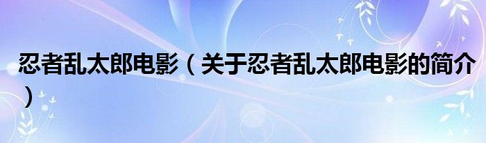 忍者亂太郎電影（關(guān)于忍者亂太郎電影的簡(jiǎn)介）