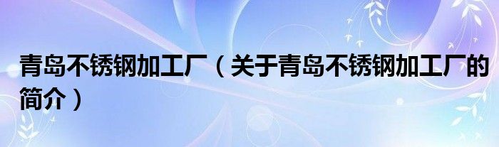 青島不銹鋼加工廠（關(guān)于青島不銹鋼加工廠的簡介）