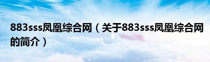 883sss鳳凰綜合網(wǎng)（關于883sss鳳凰綜合網(wǎng)的簡介）