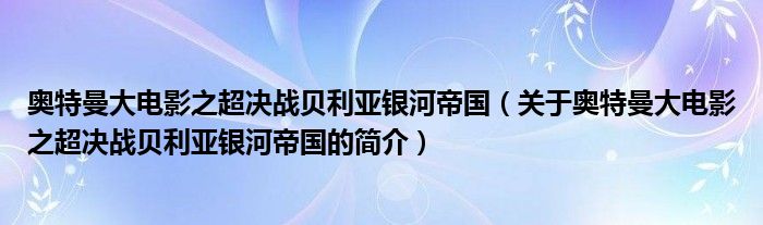 奧特曼大電影之超決戰(zhàn)貝利亞銀河帝國(guó)（關(guān)于奧特曼大電影之超決戰(zhàn)貝利亞銀河帝國(guó)的簡(jiǎn)介）