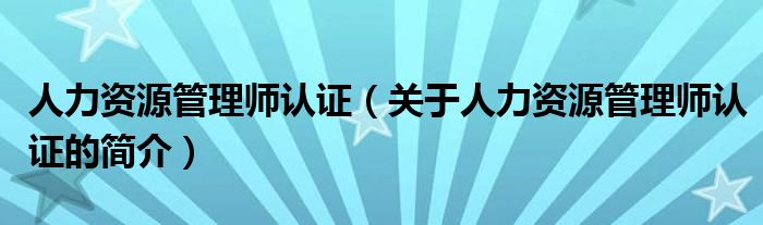 人力資源管理師認證（關于人力資源管理師認證的簡介）