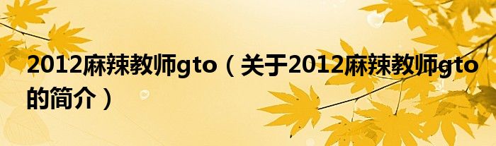 2012麻辣教師gto（關(guān)于2012麻辣教師gto的簡介）