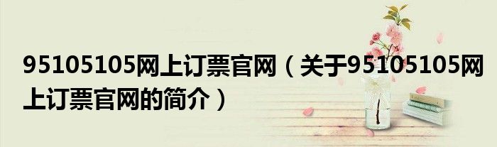 95105105網(wǎng)上訂票官網(wǎng)（關(guān)于95105105網(wǎng)上訂票官網(wǎng)的簡(jiǎn)介）