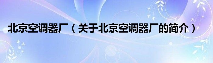 北京空調(diào)器廠（關(guān)于北京空調(diào)器廠的簡介）