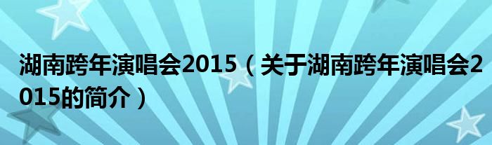 湖南跨年演唱會2015（關(guān)于湖南跨年演唱會2015的簡介）