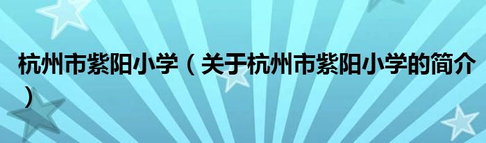 杭州市紫陽小學（關于杭州市紫陽小學的簡介）