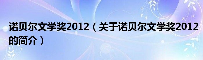 諾貝爾文學(xué)獎2012（關(guān)于諾貝爾文學(xué)獎2012的簡介）