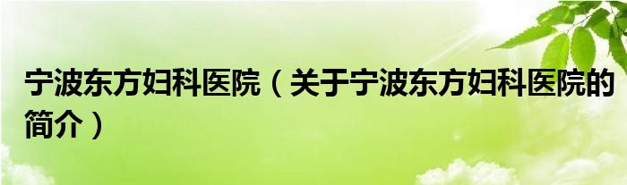 寧波東方婦科醫(yī)院（關(guān)于寧波東方婦科醫(yī)院的簡(jiǎn)介）