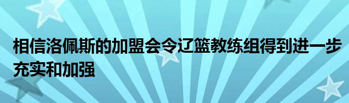 相信洛佩斯的加盟會(huì)令遼籃教練組得到進(jìn)一步充實(shí)和加強(qiáng)