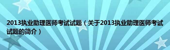 2013執(zhí)業(yè)助理醫(yī)師考試試題（關(guān)于2013執(zhí)業(yè)助理醫(yī)師考試試題的簡(jiǎn)介）