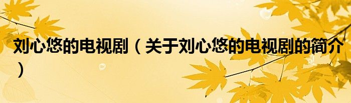 劉心悠的電視?。P(guān)于劉心悠的電視劇的簡介）