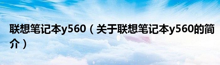 聯(lián)想筆記本y560（關(guān)于聯(lián)想筆記本y560的簡介）