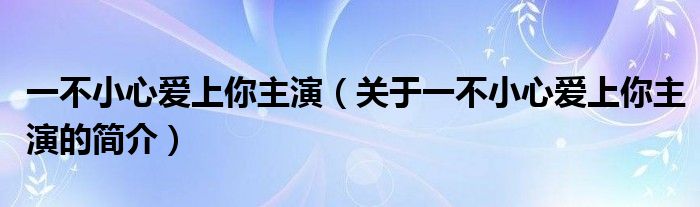 一不小心愛上你主演（關(guān)于一不小心愛上你主演的簡(jiǎn)介）