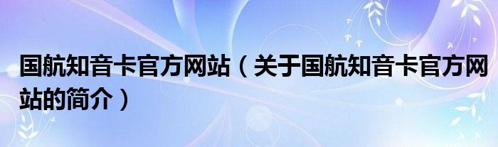 國航知音卡官方網(wǎng)站（關于國航知音卡官方網(wǎng)站的簡介）