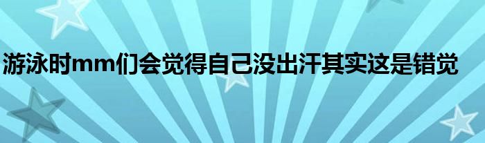 游泳時(shí)mm們會(huì)覺(jué)得自己沒(méi)出汗其實(shí)這是錯(cuò)覺(jué)