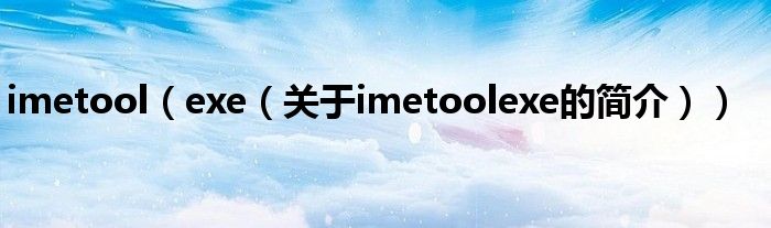 imetool（exe（關(guān)于imetoolexe的簡(jiǎn)介））