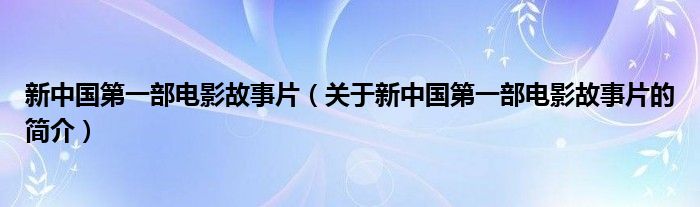 新中國(guó)第一部電影故事片（關(guān)于新中國(guó)第一部電影故事片的簡(jiǎn)介）