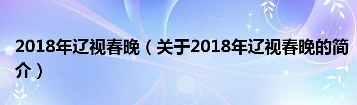 2018年遼視春晚（關(guān)于2018年遼視春晚的簡(jiǎn)介）