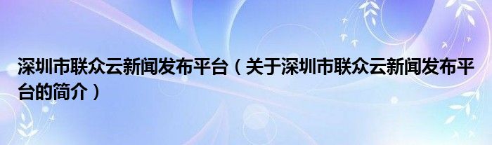 深圳市聯(lián)眾云新聞發(fā)布平臺（關(guān)于深圳市聯(lián)眾云新聞發(fā)布平臺的簡介）