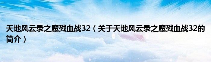 天地風(fēng)云錄之魔戮血戰(zhàn)32（關(guān)于天地風(fēng)云錄之魔戮血戰(zhàn)32的簡介）