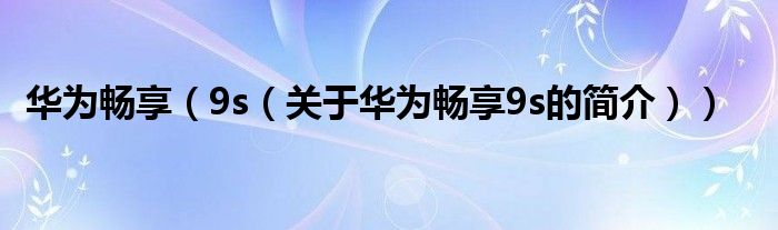 華為暢享（9s（關(guān)于華為暢享9s的簡(jiǎn)介））