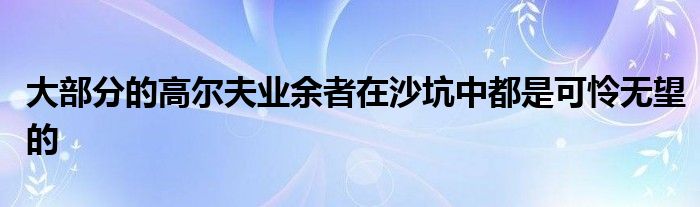 大部分的高爾夫業(yè)余者在沙坑中都是可憐無(wú)望的