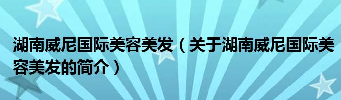 湖南威尼國(guó)際美容美發(fā)（關(guān)于湖南威尼國(guó)際美容美發(fā)的簡(jiǎn)介）