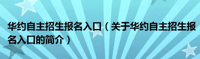 華約自主招生報(bào)名入口（關(guān)于華約自主招生報(bào)名入口的簡介）