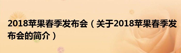 2018蘋果春季發(fā)布會(huì)（關(guān)于2018蘋果春季發(fā)布會(huì)的簡(jiǎn)介）