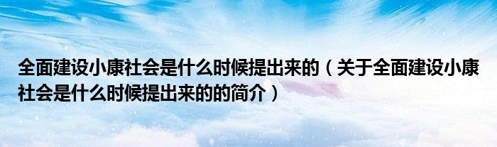 全面建設小康社會是什么時候提出來的（關于全面建設小康社會是什么時候提出來的的簡介）