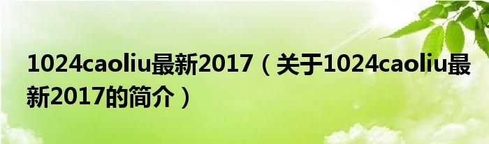 1024caoliu最新2017（關(guān)于1024caoliu最新2017的簡(jiǎn)介）