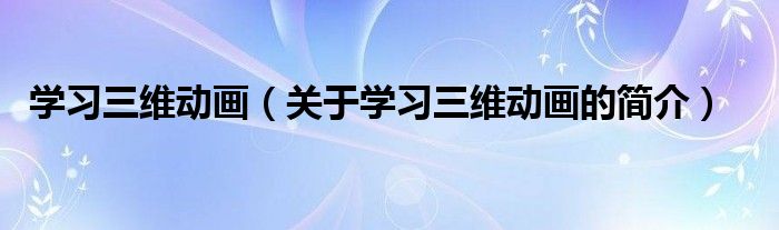 學習三維動畫（關(guān)于學習三維動畫的簡介）