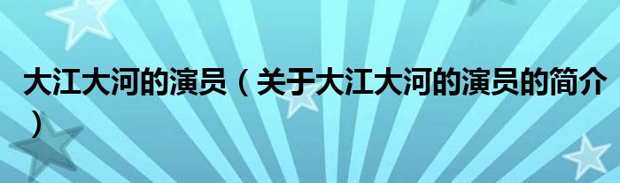 大江大河的演員（關(guān)于大江大河的演員的簡介）