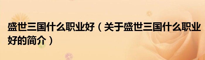 盛世三國什么職業(yè)好（關(guān)于盛世三國什么職業(yè)好的簡(jiǎn)介）