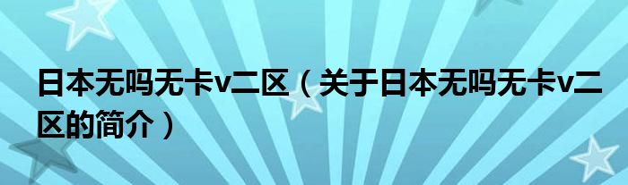 日本無嗎無卡v二區(qū)（關于日本無嗎無卡v二區(qū)的簡介）