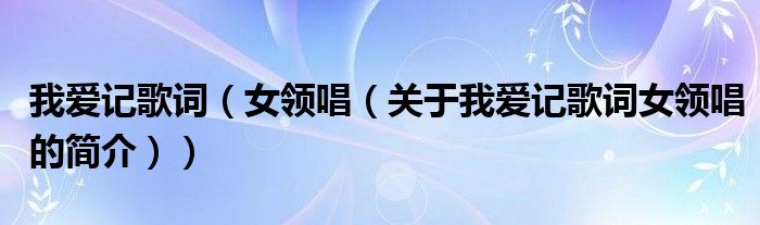 我愛記歌詞（女領(lǐng)唱（關(guān)于我愛記歌詞女領(lǐng)唱的簡介））