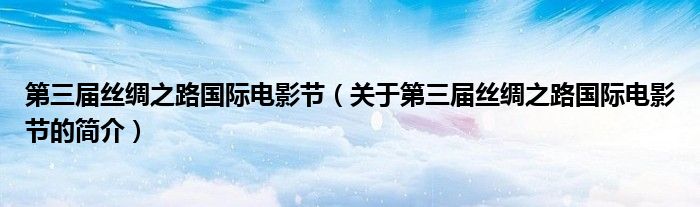 第三屆絲綢之路國際電影節(jié)（關(guān)于第三屆絲綢之路國際電影節(jié)的簡介）