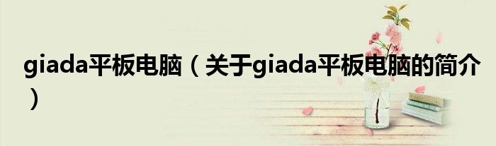 giada平板電腦（關(guān)于giada平板電腦的簡(jiǎn)介）